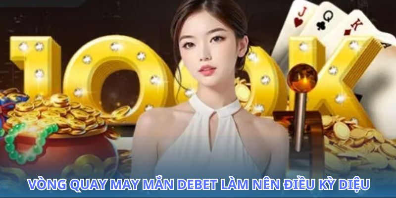 Nhận thưởng bất ngờ với vòng quay may mắn Debet đỉnh cao