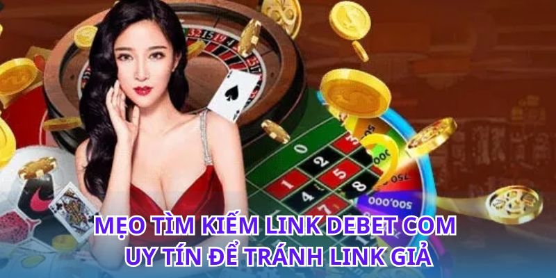 Cách tìm link Debet Com uy tín tránh rủi ro giả mạo